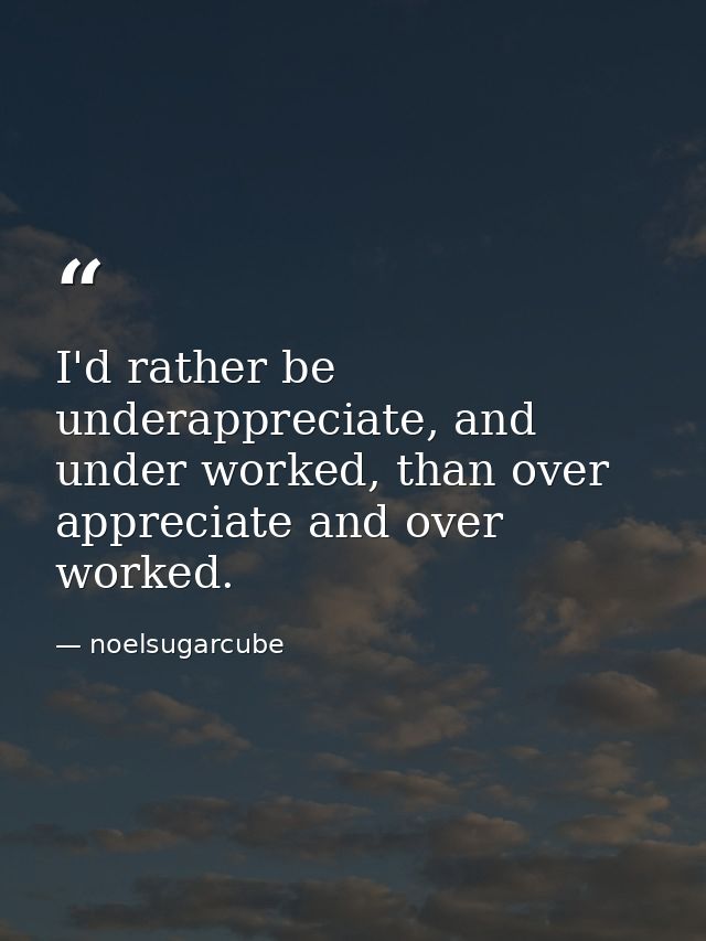 I'd rather be underappreciate, and under worked, than over appreciate and over worked. — noelsugarcube