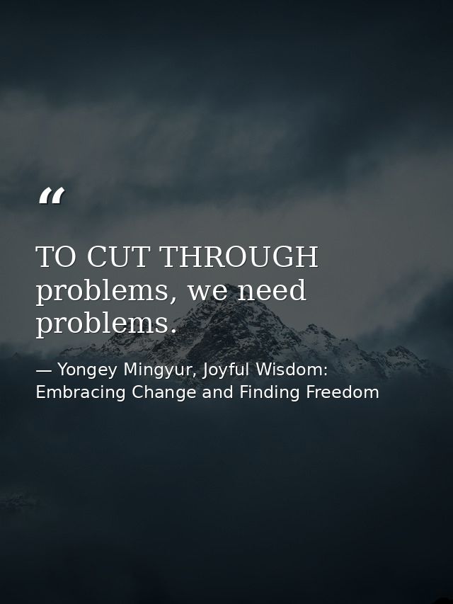 TO CUT THROUGH problems, we need problems. — Yongey Mingyur, Joyful Wisdom: Embracing Change and Finding Freedom