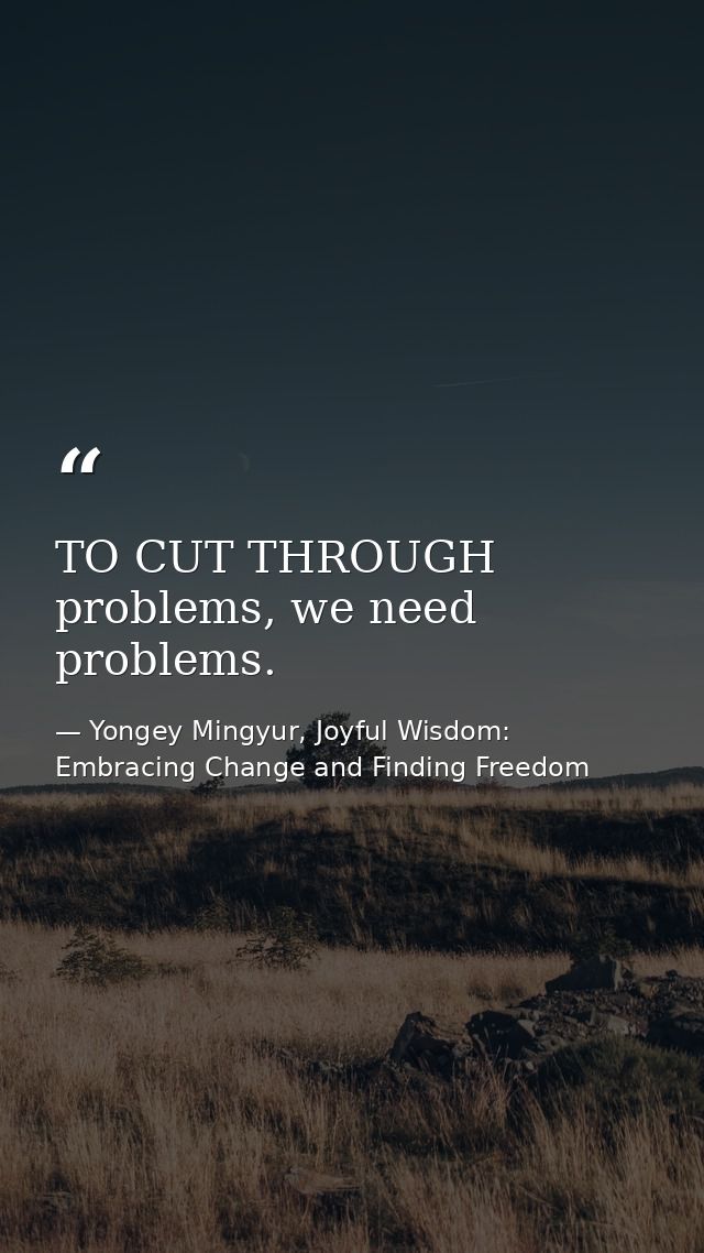 TO CUT THROUGH problems, we need problems. — Yongey Mingyur, Joyful Wisdom: Embracing Change and Finding Freedom