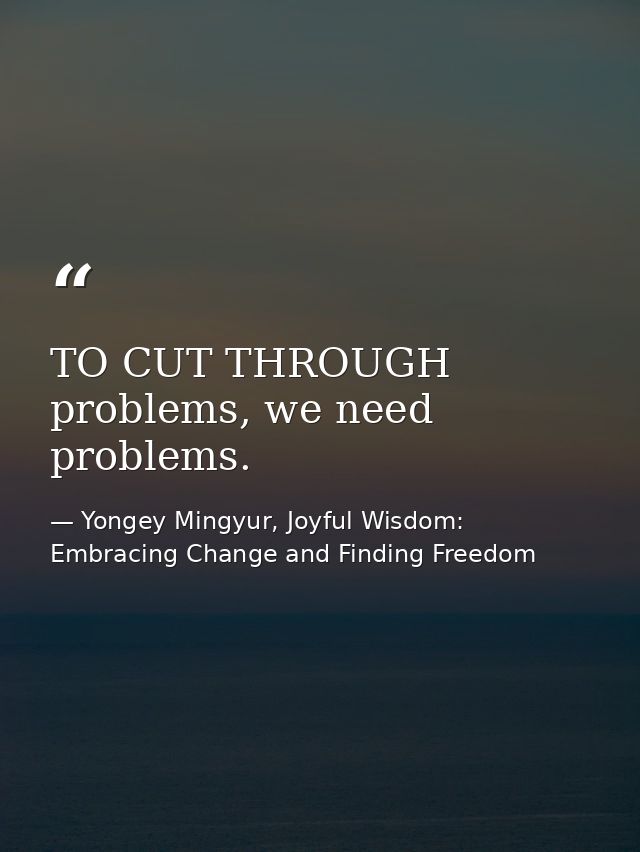 TO CUT THROUGH problems, we need problems. — Yongey Mingyur, Joyful Wisdom: Embracing Change and Finding Freedom