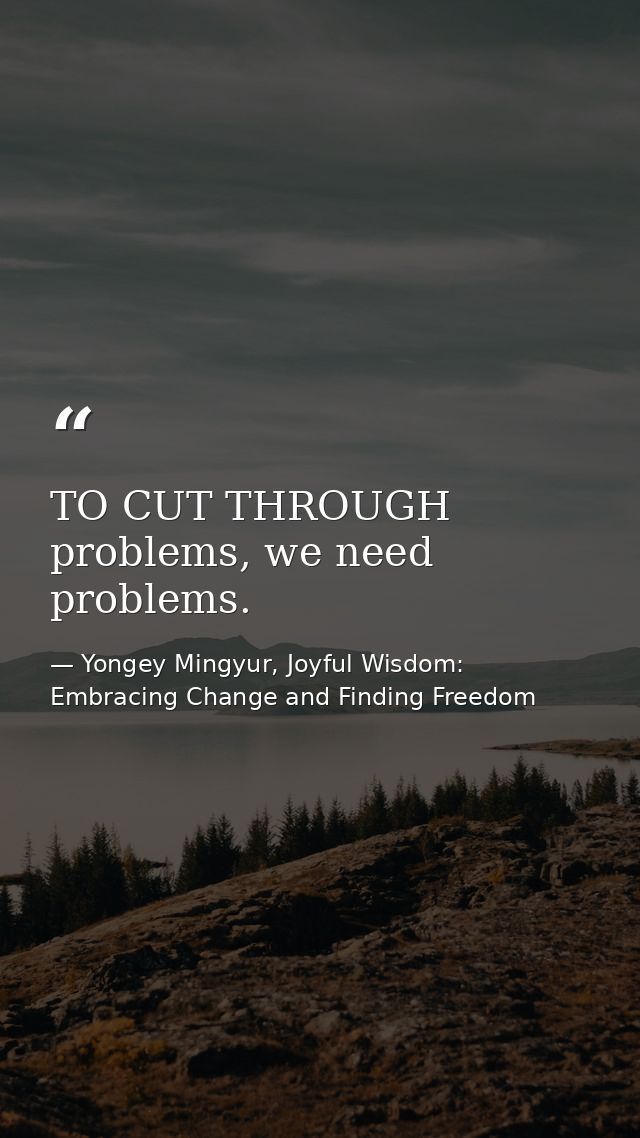 TO CUT THROUGH problems, we need problems. — Yongey Mingyur, Joyful Wisdom: Embracing Change and Finding Freedom