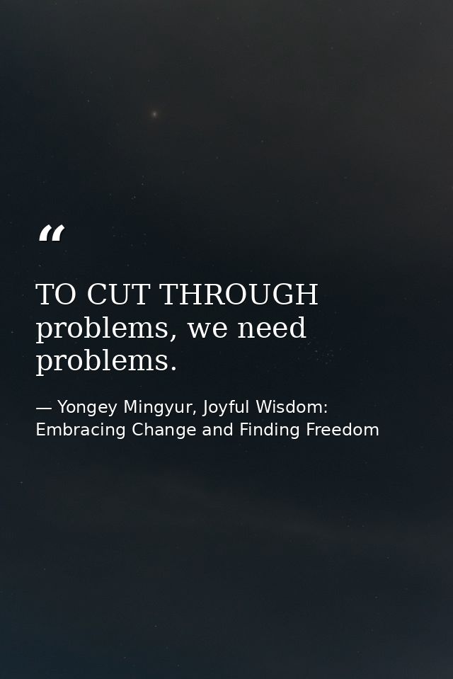 TO CUT THROUGH problems, we need problems. — Yongey Mingyur, Joyful Wisdom: Embracing Change and Finding Freedom