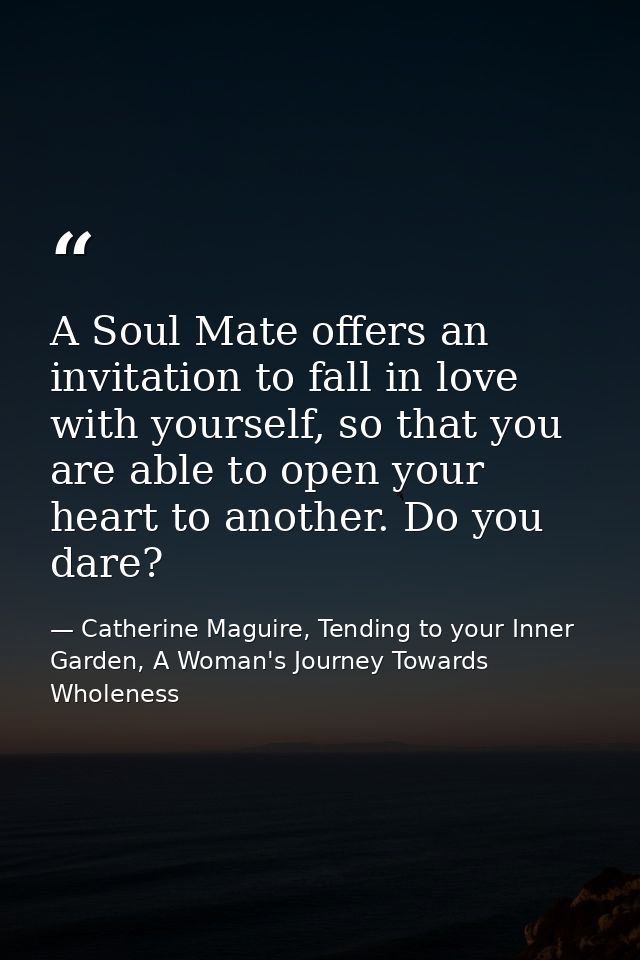 A Soul Mate offers an invitation to fall in love with yourself, so that you are able to open your heart to another. Do y — Catherine Maguire, Tending to your Inner Garden, A Woman's Journey Towards Wholeness