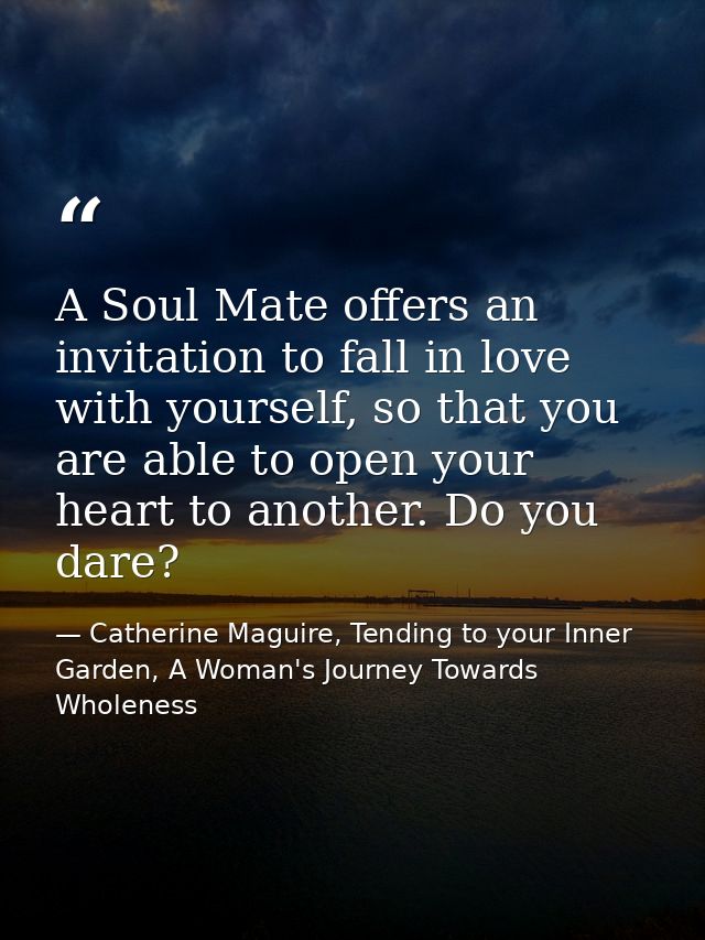 A Soul Mate offers an invitation to fall in love with yourself, so that you are able to open your heart to another. Do y — Catherine Maguire, Tending to your Inner Garden, A Woman's Journey Towards Wholeness