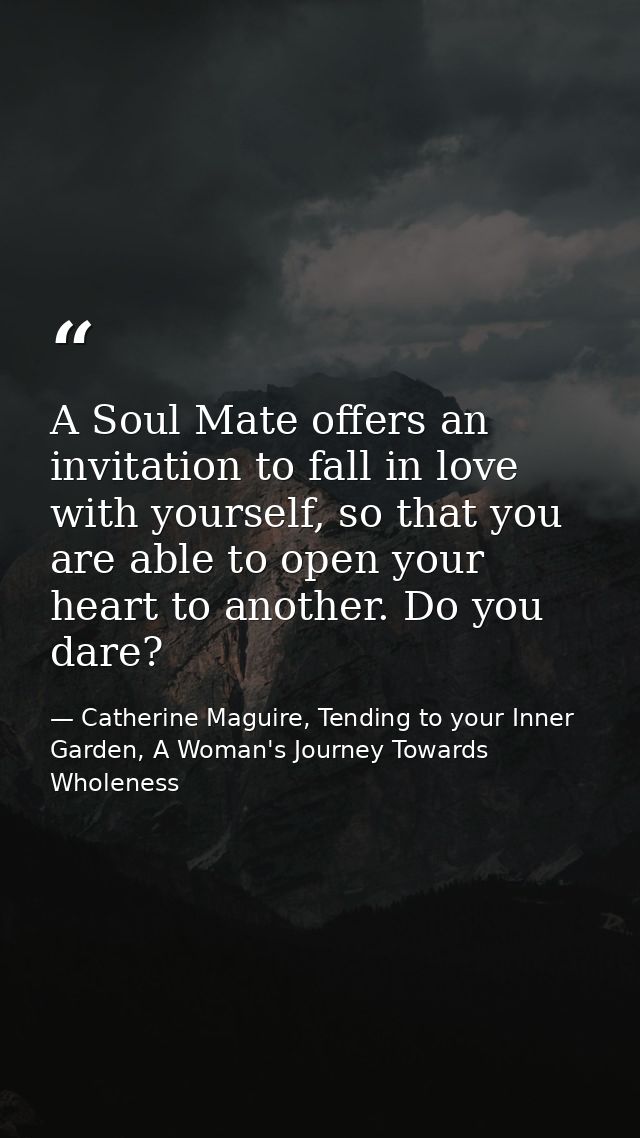 A Soul Mate offers an invitation to fall in love with yourself, so that you are able to open your heart to another. Do y — Catherine Maguire, Tending to your Inner Garden, A Woman's Journey Towards Wholeness