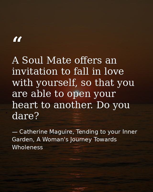 A Soul Mate offers an invitation to fall in love with yourself, so that you are able to open your heart to another. Do y — Catherine Maguire, Tending to your Inner Garden, A Woman's Journey Towards Wholeness