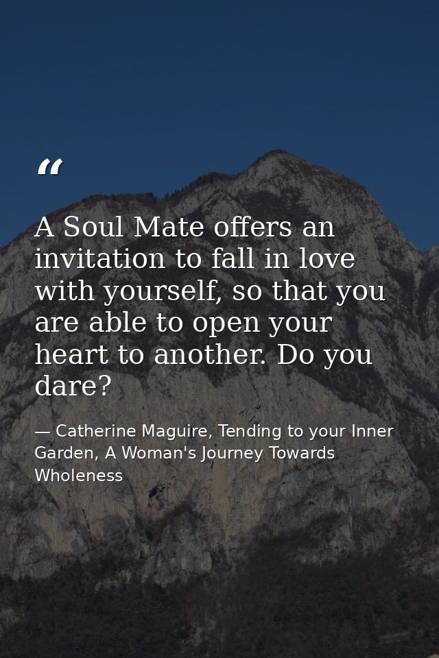 A Soul Mate offers an invitation to fall in love with yourself, so that you are able to open your heart to another. Do y — Catherine Maguire, Tending to your Inner Garden, A Woman's Journey Towards Wholeness