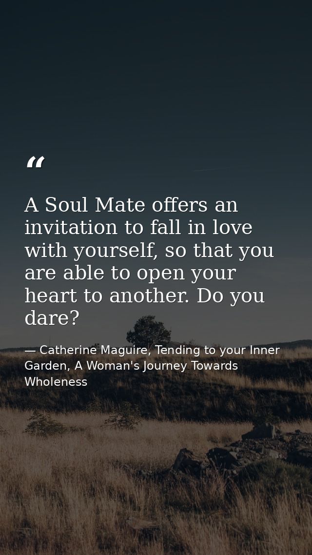 A Soul Mate offers an invitation to fall in love with yourself, so that you are able to open your heart to another. Do y — Catherine Maguire, Tending to your Inner Garden, A Woman's Journey Towards Wholeness