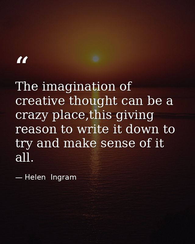 The imagination of creative thought can be a crazy place,this giving reason to write it down to try and make sense of it — Helen  Ingram