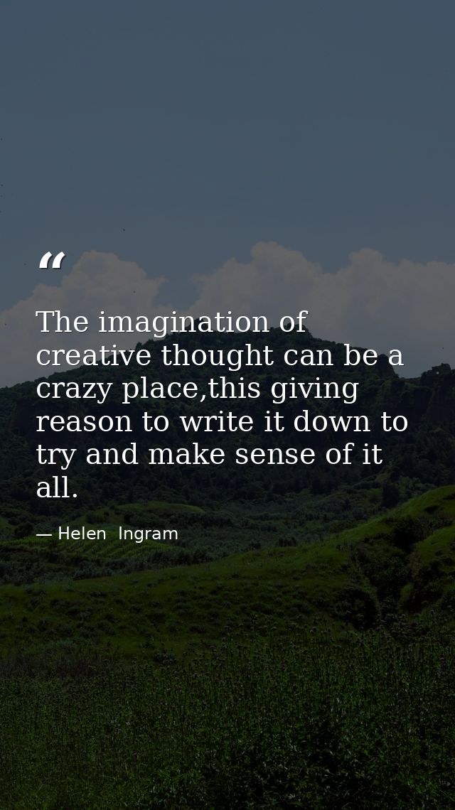 The imagination of creative thought can be a crazy place,this giving reason to write it down to try and make sense of it — Helen  Ingram