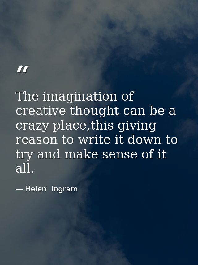 The imagination of creative thought can be a crazy place,this giving reason to write it down to try and make sense of it — Helen  Ingram