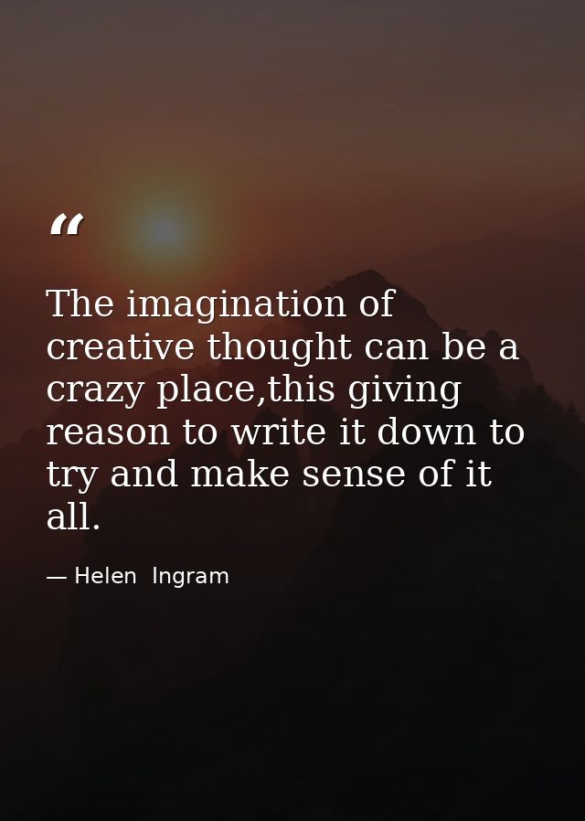 The imagination of creative thought can be a crazy place,this giving reason to write it down to try and make sense of it — Helen  Ingram