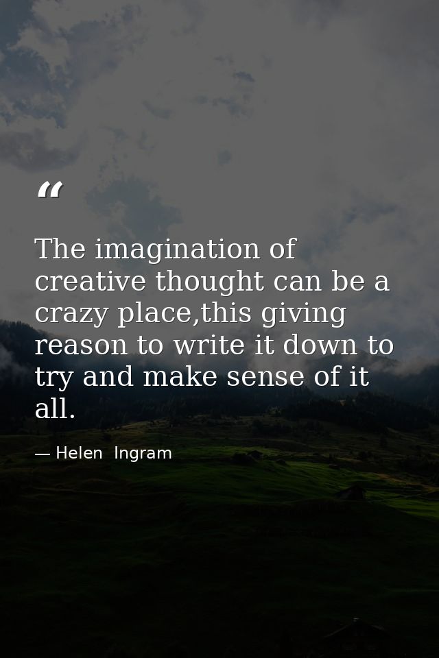The imagination of creative thought can be a crazy place,this giving reason to write it down to try and make sense of it — Helen  Ingram