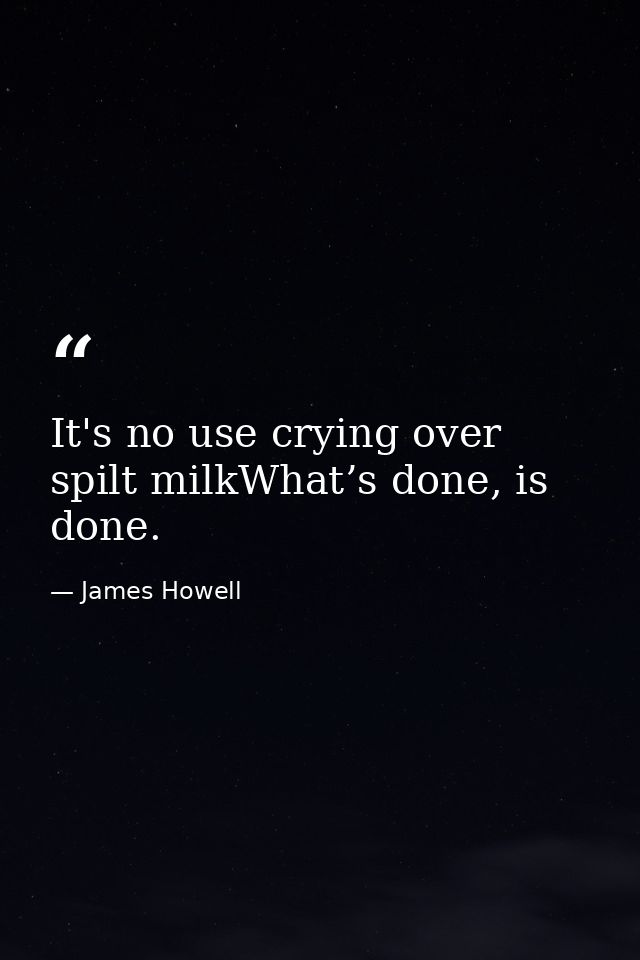 It's no use crying over spilt milkWhat’s done, is done. — James Howell