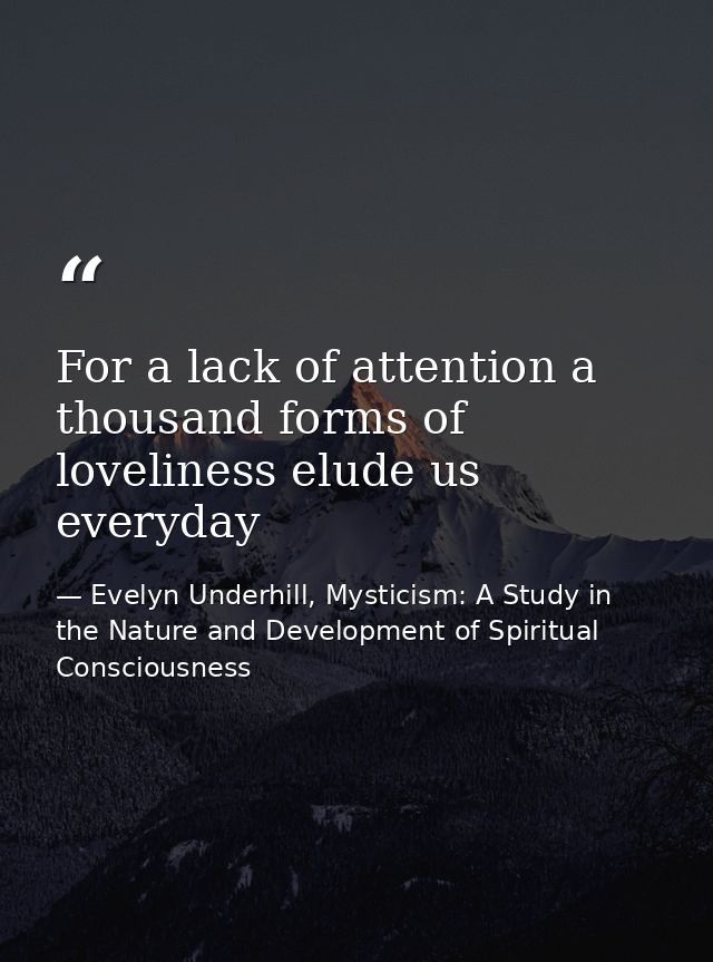 For a lack of attention a thousand forms of loveliness elude us everyday — Evelyn Underhill, Mysticism: A Study in the Nature and Development of Spiritual Consciousness