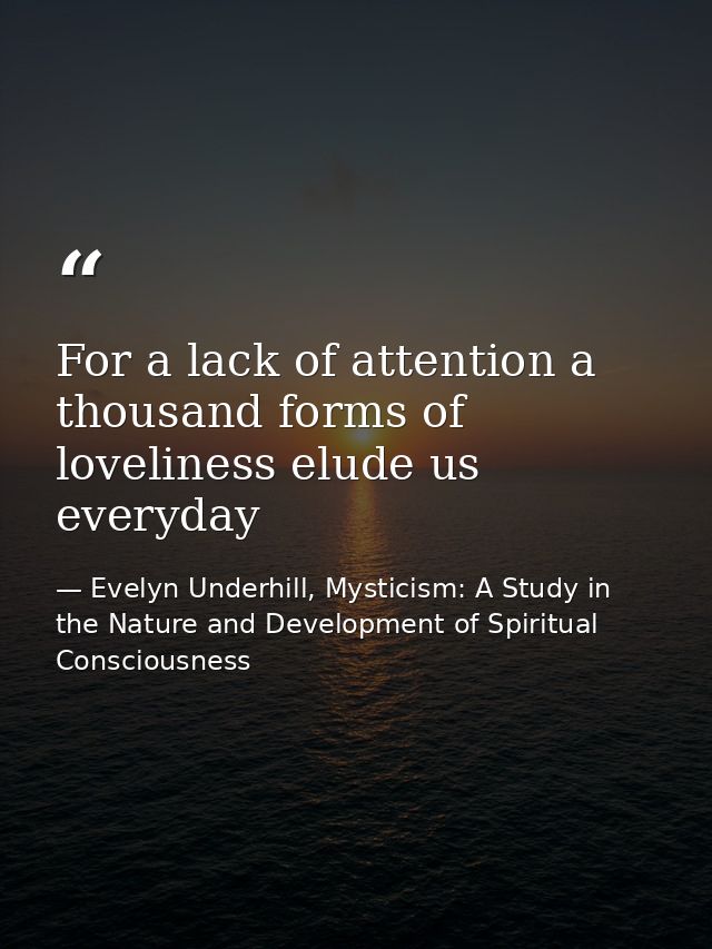For a lack of attention a thousand forms of loveliness elude us everyday — Evelyn Underhill, Mysticism: A Study in the Nature and Development of Spiritual Consciousness