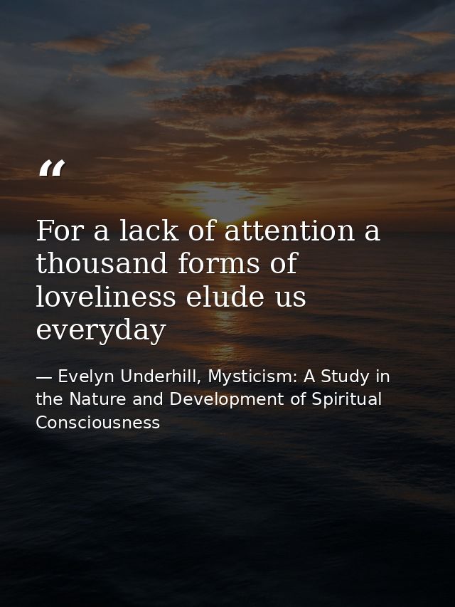 For a lack of attention a thousand forms of loveliness elude us everyday — Evelyn Underhill, Mysticism: A Study in the Nature and Development of Spiritual Consciousness