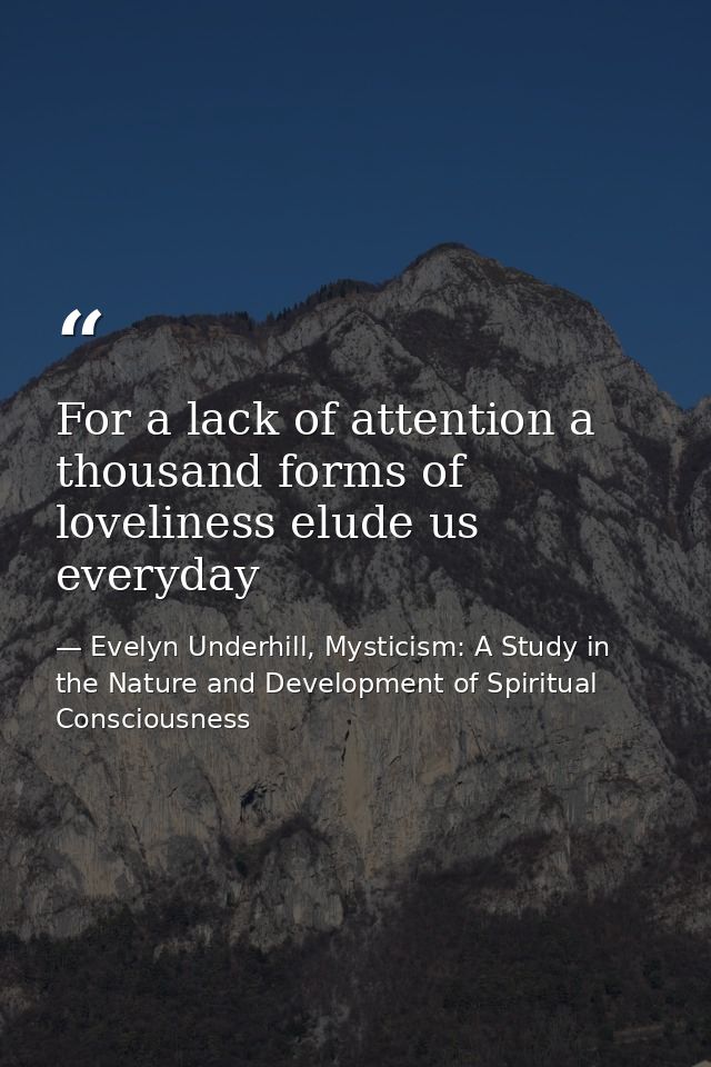 For a lack of attention a thousand forms of loveliness elude us everyday — Evelyn Underhill, Mysticism: A Study in the Nature and Development of Spiritual Consciousness