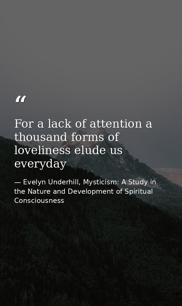 For a lack of attention a thousand forms of loveliness elude us everyday — Evelyn Underhill, Mysticism: A Study in the Nature and Development of Spiritual Consciousness