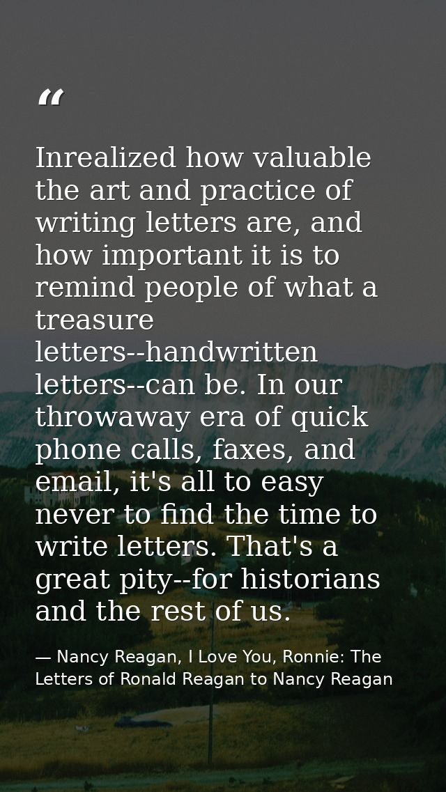 Inrealized how valuable the art and practice of writing letters are, and how important it is to remind people of what a  — Nancy Reagan, I Love You, Ronnie: The Letters of Ronald Reagan to Nancy Reagan