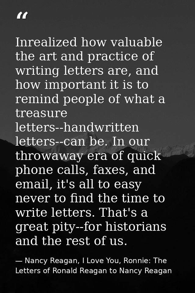 Inrealized how valuable the art and practice of writing letters are, and how important it is to remind people of what a  — Nancy Reagan, I Love You, Ronnie: The Letters of Ronald Reagan to Nancy Reagan