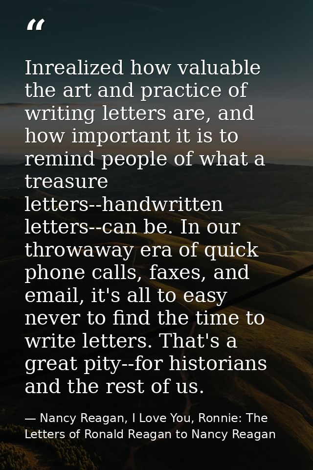 Inrealized how valuable the art and practice of writing letters are, and how important it is to remind people of what a  — Nancy Reagan, I Love You, Ronnie: The Letters of Ronald Reagan to Nancy Reagan