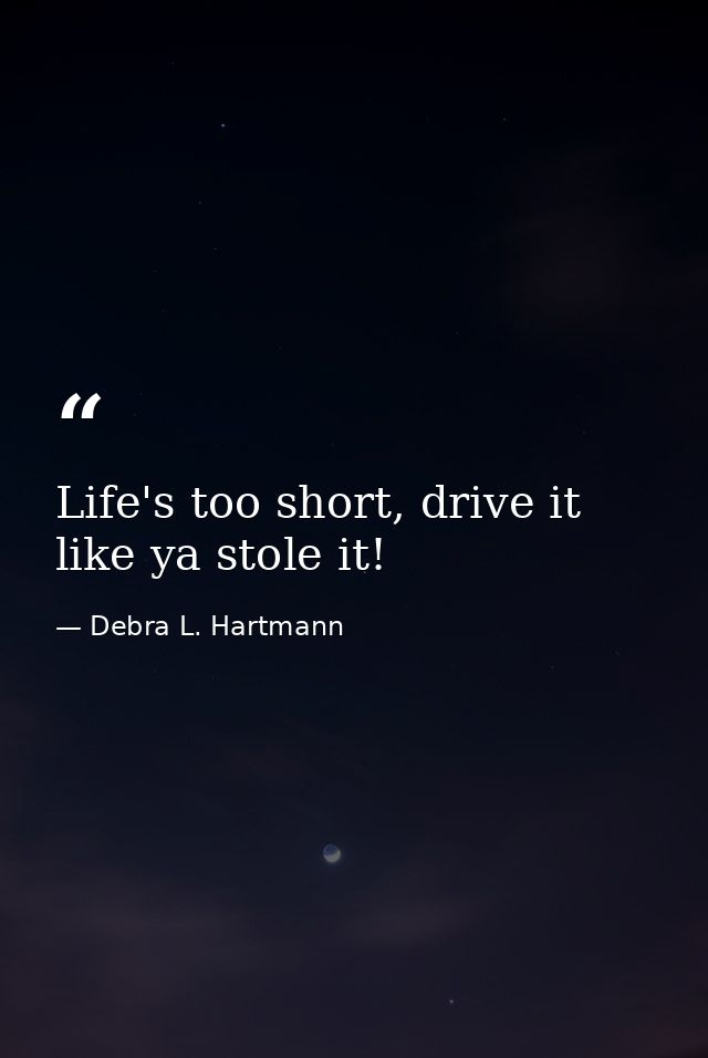 Life's too short, drive it like ya stole it! — Debra L. Hartmann