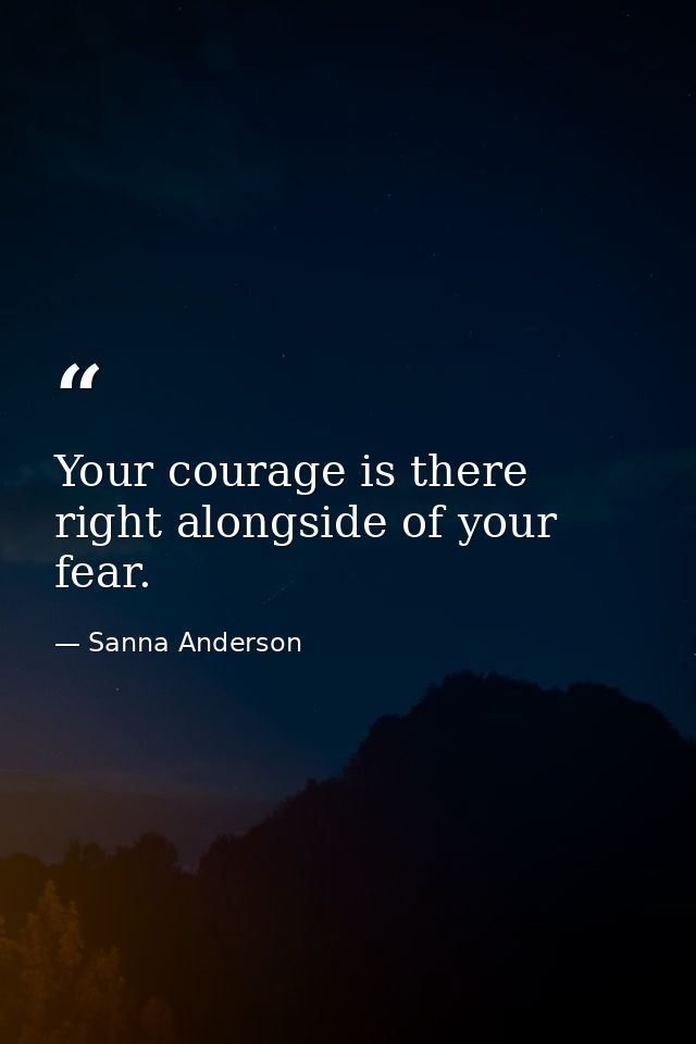 Your courage is there right alongside of your fear. — Sanna Anderson