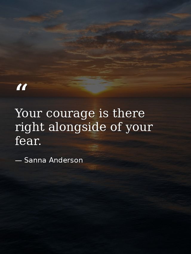 Your courage is there right alongside of your fear. — Sanna Anderson