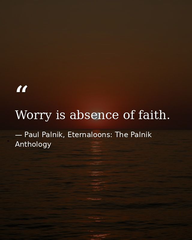 Worry is absence of faith. — Paul Palnik, Eternaloons: The Palnik Anthology