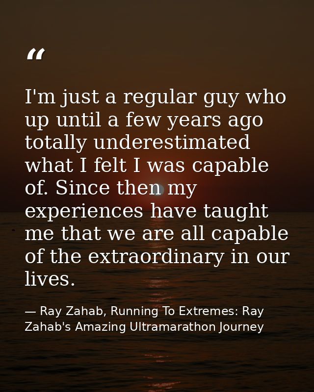 I'm just a regular guy who up until a few years ago totally underestimated what I felt I was capable of. Since then my e — Ray Zahab, Running To Extremes: Ray Zahab's Amazing Ultramarathon Journey
