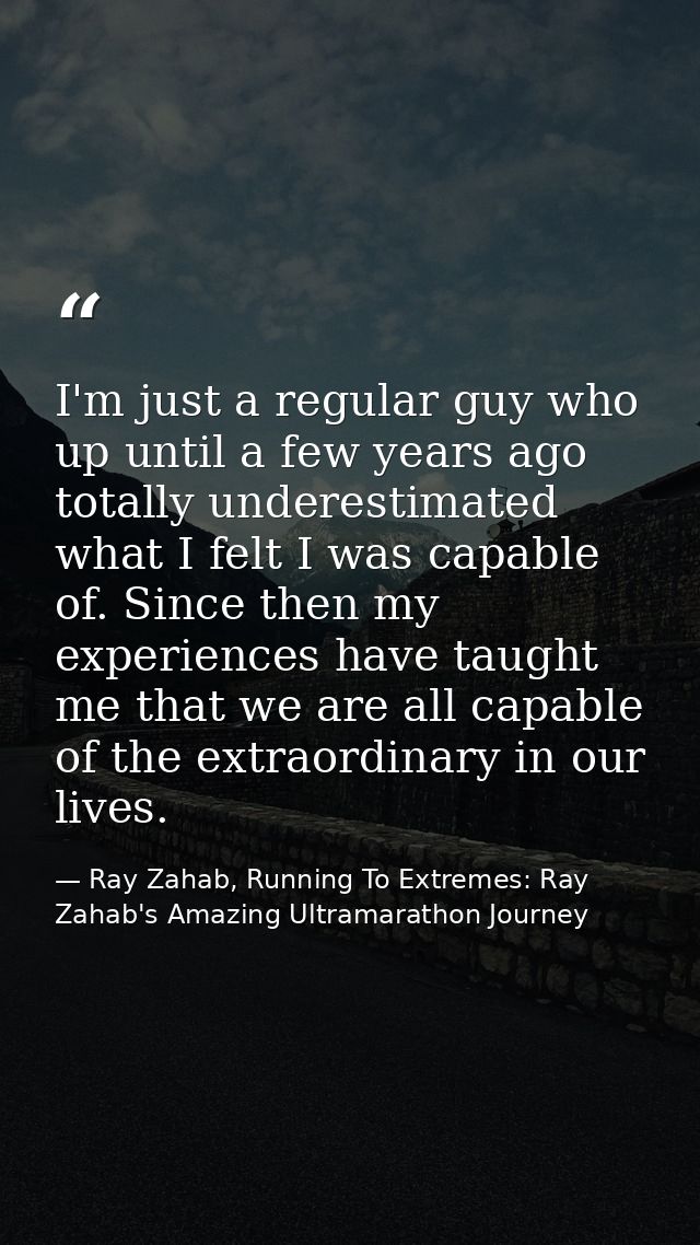 I'm just a regular guy who up until a few years ago totally underestimated what I felt I was capable of. Since then my e — Ray Zahab, Running To Extremes: Ray Zahab's Amazing Ultramarathon Journey