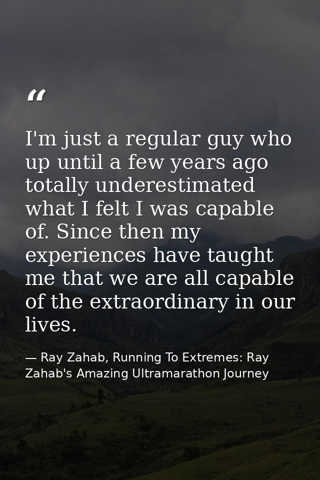 I'm just a regular guy who up until a few years ago totally underestimated what I felt I was capable of. Since then my e — Ray Zahab, Running To Extremes: Ray Zahab's Amazing Ultramarathon Journey