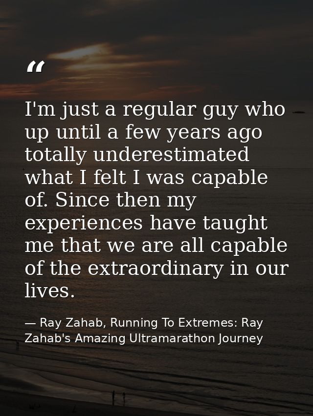 I'm just a regular guy who up until a few years ago totally underestimated what I felt I was capable of. Since then my e — Ray Zahab, Running To Extremes: Ray Zahab's Amazing Ultramarathon Journey
