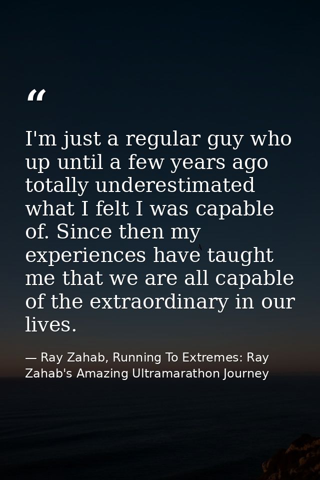 I'm just a regular guy who up until a few years ago totally underestimated what I felt I was capable of. Since then my e — Ray Zahab, Running To Extremes: Ray Zahab's Amazing Ultramarathon Journey