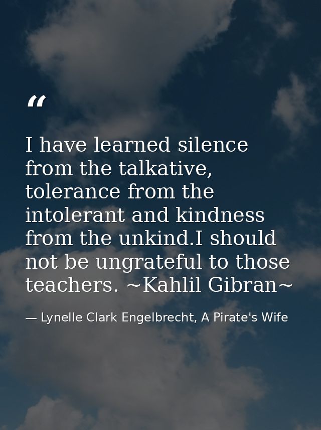 I have learned silence from the talkative, tolerance from the intolerant and kindness from the unkind.I should not be un — Lynelle Clark Engelbrecht, A Pirate's Wife