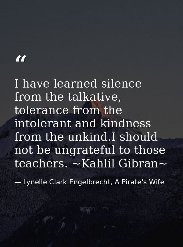 I have learned silence from the talkative, tolerance from the intolerant and kindness from the unkind.I should not be un — Lynelle Clark Engelbrecht, A Pirate's Wife