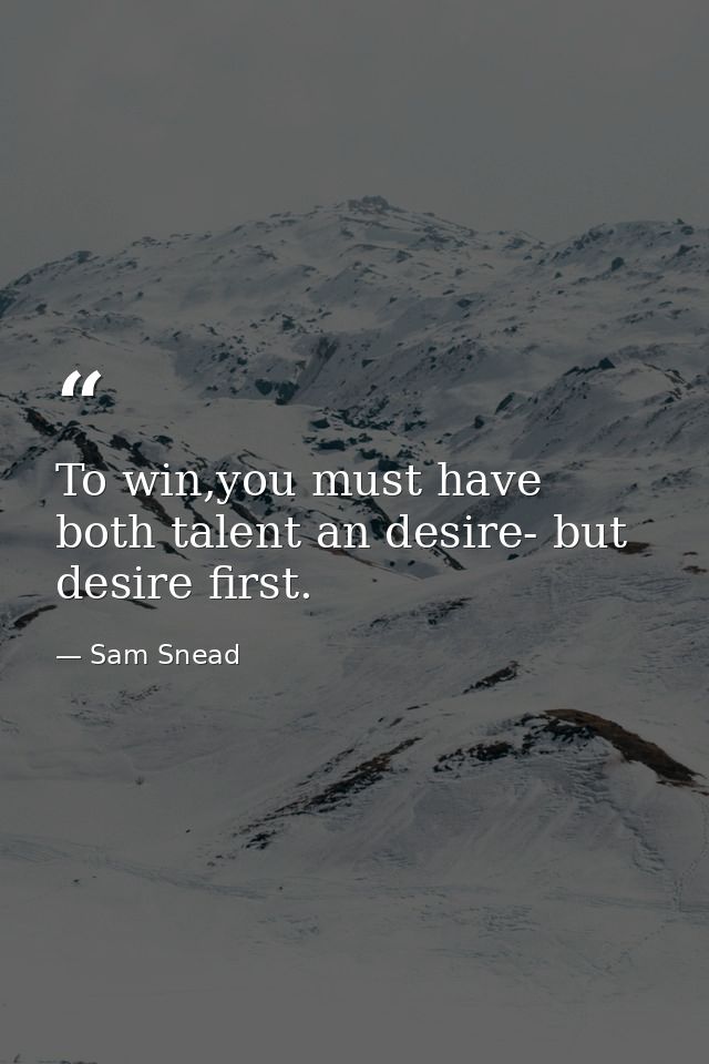 To win,you must have both talent an desire- but desire first. — Sam Snead