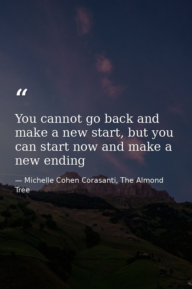 You cannot go back and make a new start, but you can start now and make a new ending — Michelle Cohen Corasanti, The Almond Tree