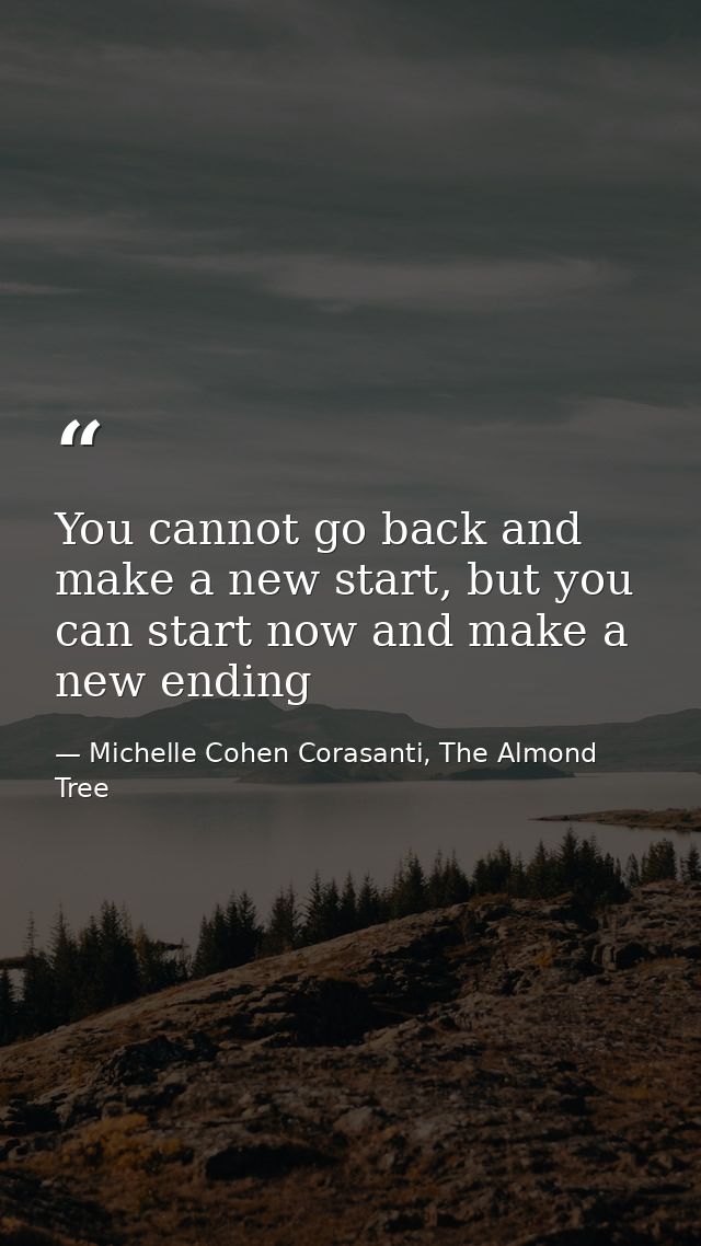 You cannot go back and make a new start, but you can start now and make a new ending — Michelle Cohen Corasanti, The Almond Tree