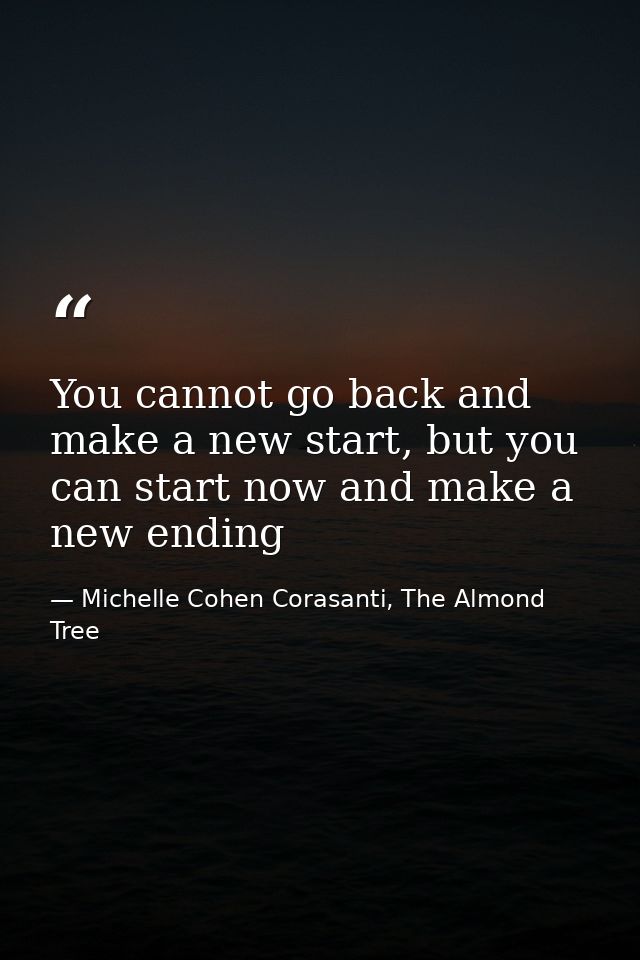You cannot go back and make a new start, but you can start now and make a new ending — Michelle Cohen Corasanti, The Almond Tree