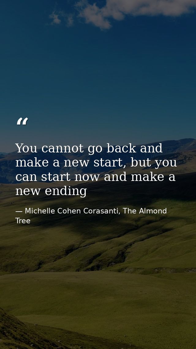 You cannot go back and make a new start, but you can start now and make a new ending — Michelle Cohen Corasanti, The Almond Tree
