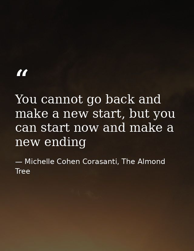 You cannot go back and make a new start, but you can start now and make a new ending — Michelle Cohen Corasanti, The Almond Tree