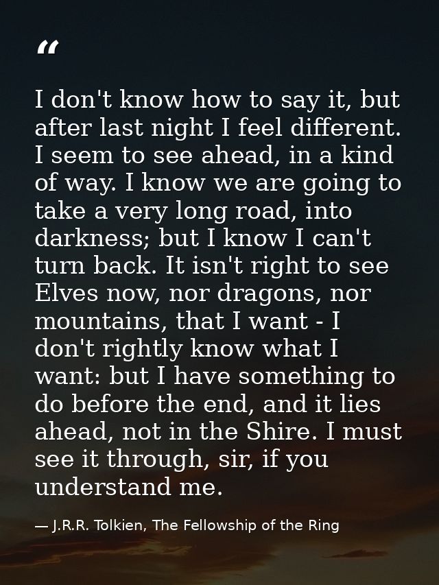 I don't know how to say it, but after last night I feel different. I seem to see ahead, in a kind of way. I know we are  — J.R.R. Tolkien, The Fellowship of the Ring