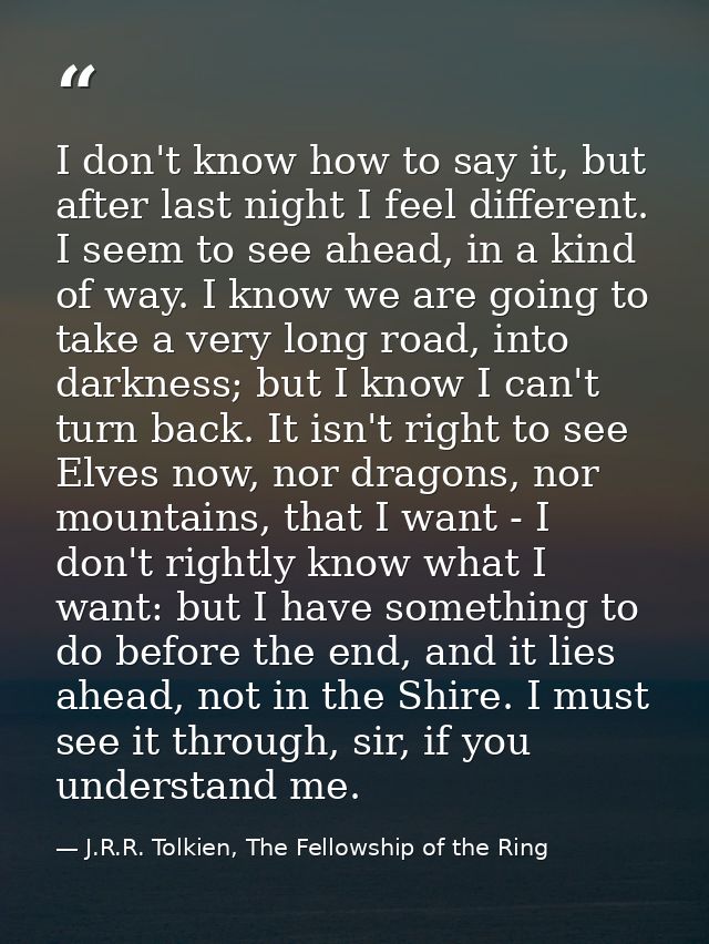 I don't know how to say it, but after last night I feel different. I seem to see ahead, in a kind of way. I know we are  — J.R.R. Tolkien, The Fellowship of the Ring