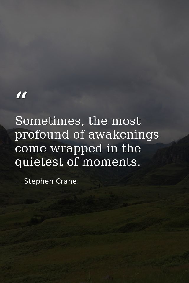 Sometimes, the most profound of awakenings come wrapped in the quietest of moments. — Stephen Crane