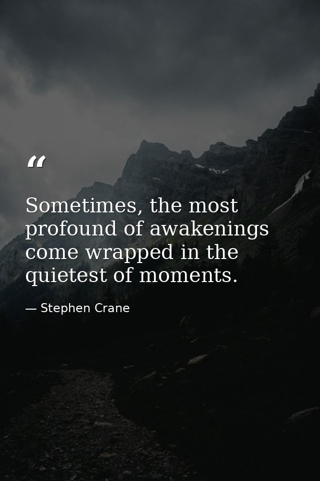 Sometimes, the most profound of awakenings come wrapped in the quietest of moments. — Stephen Crane