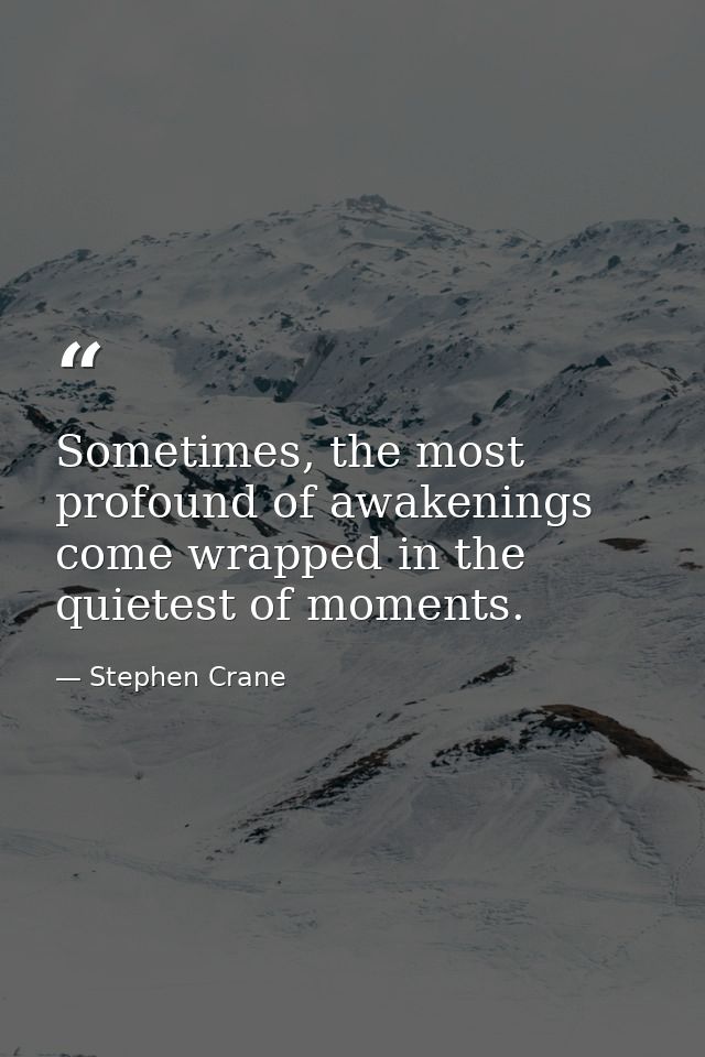 Sometimes, the most profound of awakenings come wrapped in the quietest of moments. — Stephen Crane