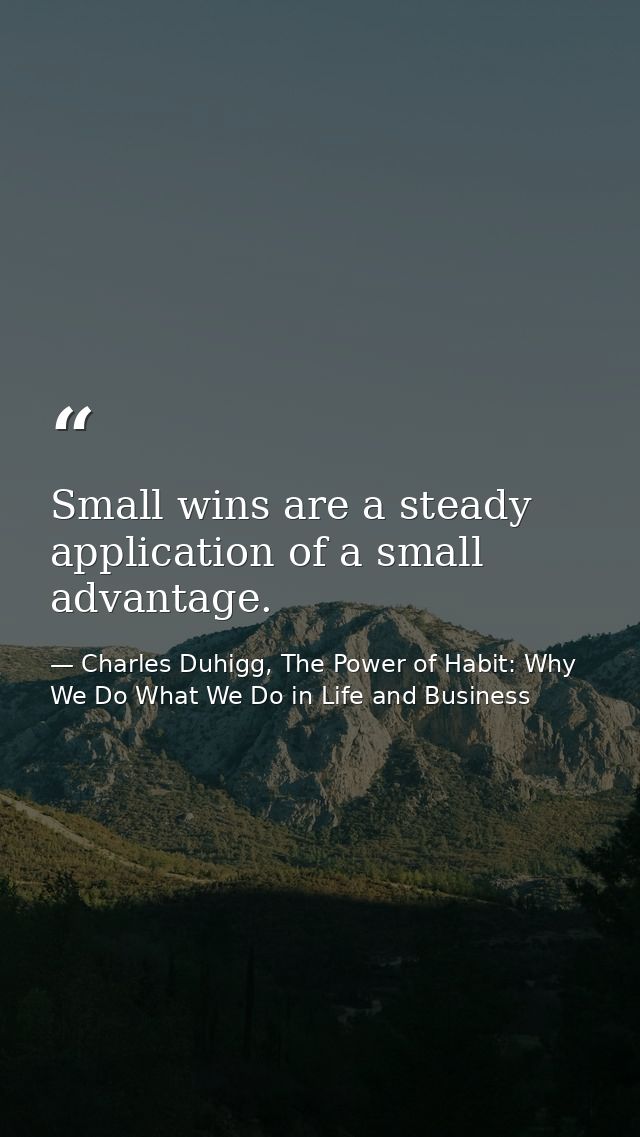 Small wins are a steady application of a small advantage. — Charles Duhigg, The Power of Habit: Why We Do What We Do in Life and Business