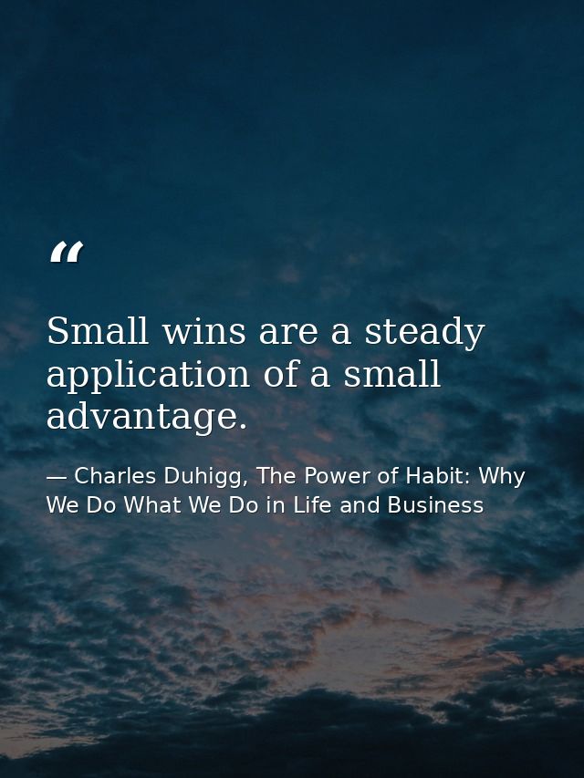 Small wins are a steady application of a small advantage. — Charles Duhigg, The Power of Habit: Why We Do What We Do in Life and Business